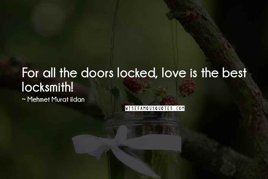 Mehmet Murat Ildan Quotes: For all the doors locked, love is the best locksmith!