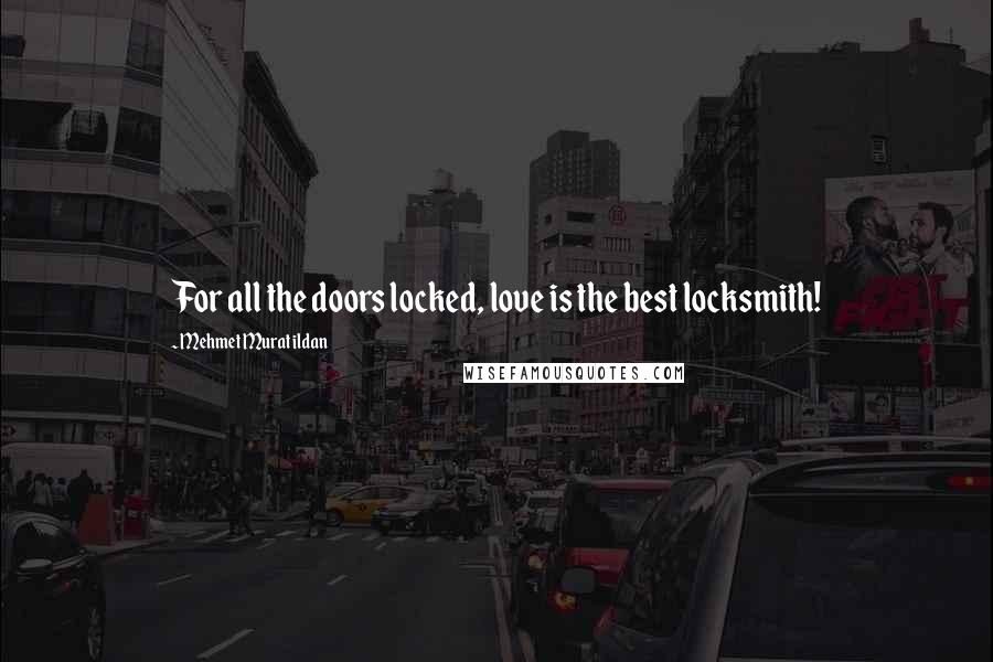 Mehmet Murat Ildan Quotes: For all the doors locked, love is the best locksmith!