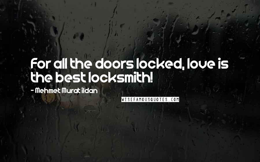 Mehmet Murat Ildan Quotes: For all the doors locked, love is the best locksmith!