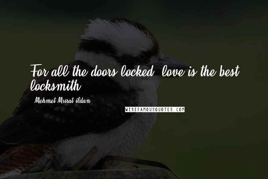 Mehmet Murat Ildan Quotes: For all the doors locked, love is the best locksmith!