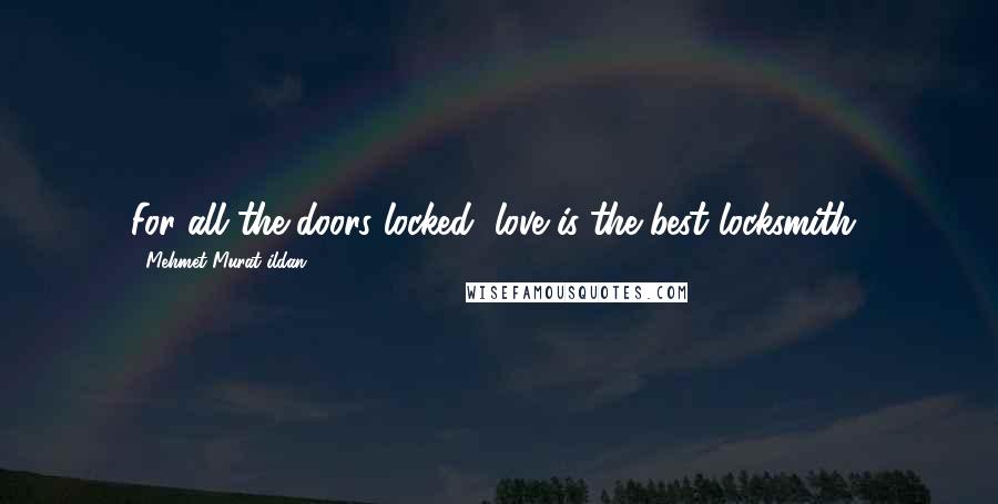 Mehmet Murat Ildan Quotes: For all the doors locked, love is the best locksmith!