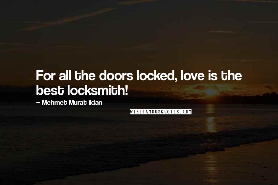 Mehmet Murat Ildan Quotes: For all the doors locked, love is the best locksmith!