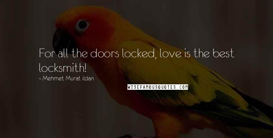 Mehmet Murat Ildan Quotes: For all the doors locked, love is the best locksmith!