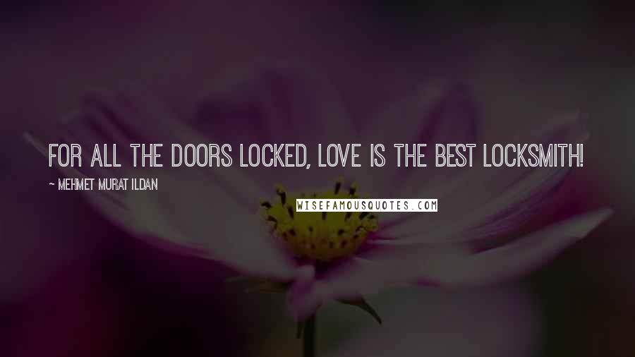 Mehmet Murat Ildan Quotes: For all the doors locked, love is the best locksmith!