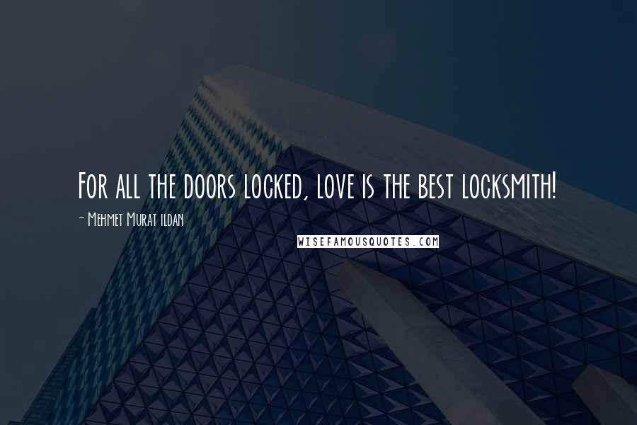 Mehmet Murat Ildan Quotes: For all the doors locked, love is the best locksmith!