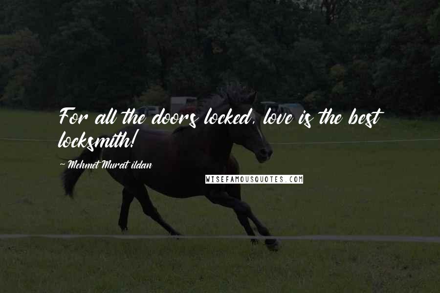 Mehmet Murat Ildan Quotes: For all the doors locked, love is the best locksmith!