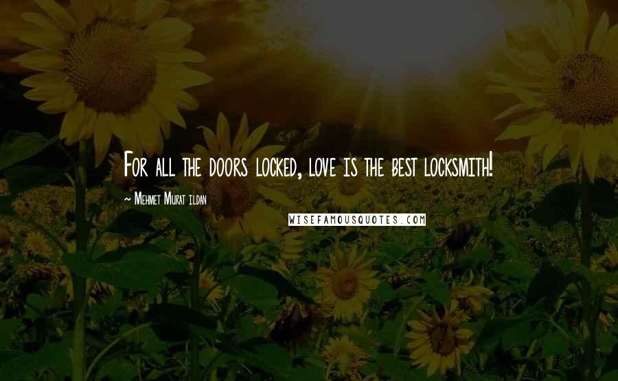 Mehmet Murat Ildan Quotes: For all the doors locked, love is the best locksmith!