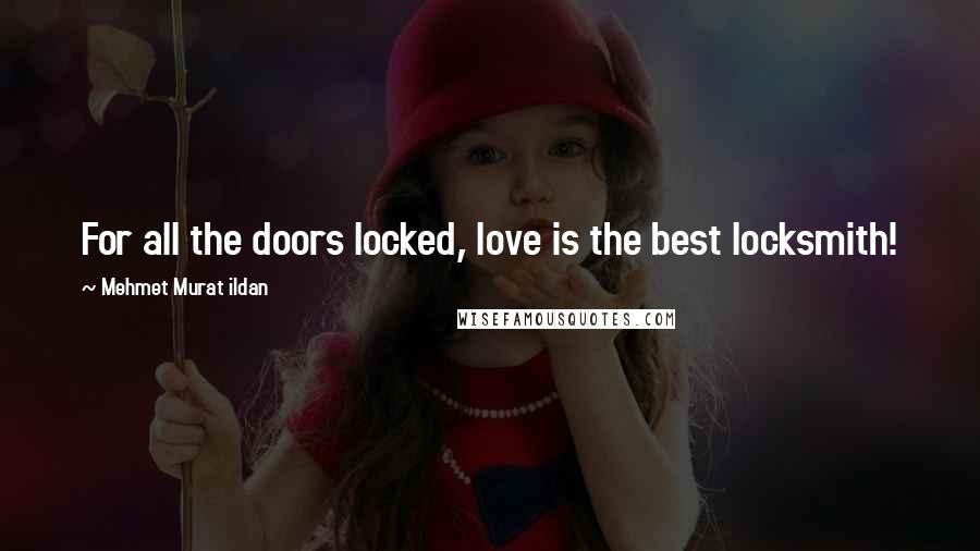 Mehmet Murat Ildan Quotes: For all the doors locked, love is the best locksmith!