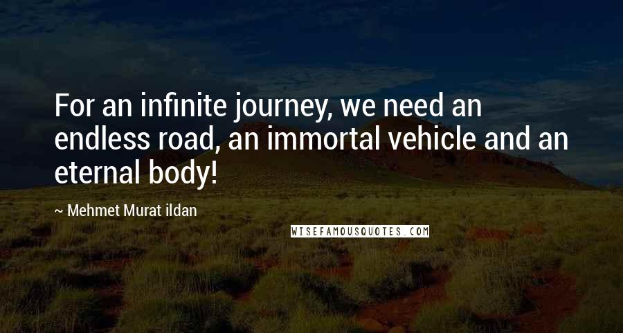 Mehmet Murat Ildan Quotes: For an infinite journey, we need an endless road, an immortal vehicle and an eternal body!