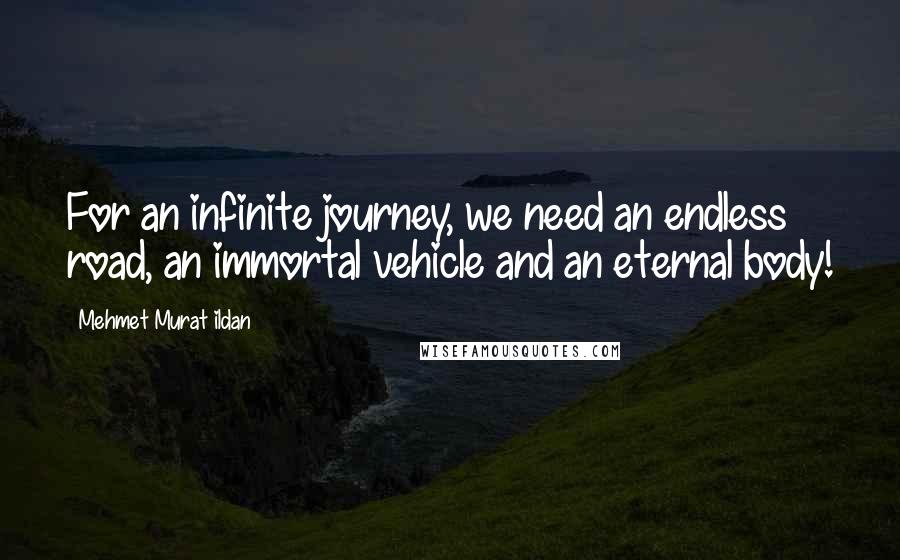 Mehmet Murat Ildan Quotes: For an infinite journey, we need an endless road, an immortal vehicle and an eternal body!