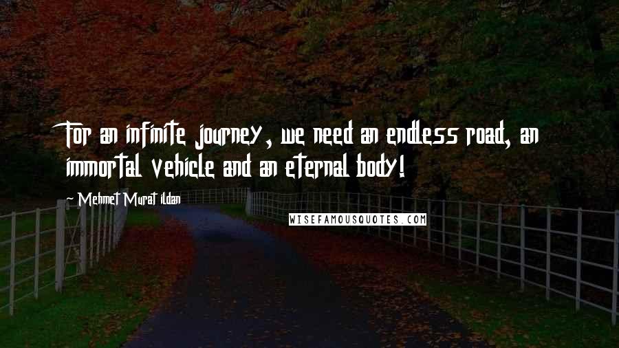 Mehmet Murat Ildan Quotes: For an infinite journey, we need an endless road, an immortal vehicle and an eternal body!