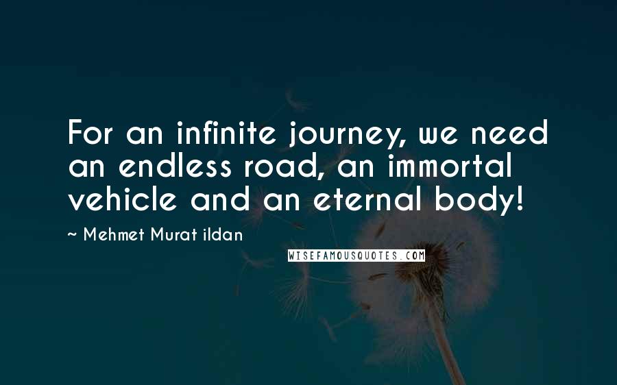 Mehmet Murat Ildan Quotes: For an infinite journey, we need an endless road, an immortal vehicle and an eternal body!