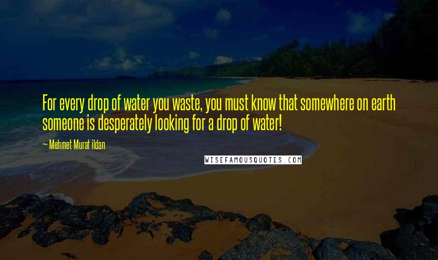 Mehmet Murat Ildan Quotes: For every drop of water you waste, you must know that somewhere on earth someone is desperately looking for a drop of water!