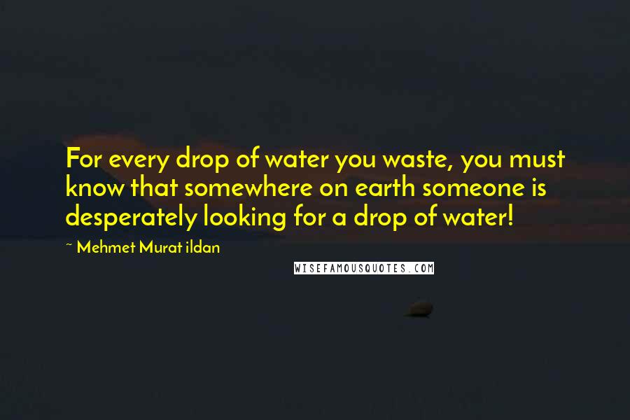 Mehmet Murat Ildan Quotes: For every drop of water you waste, you must know that somewhere on earth someone is desperately looking for a drop of water!