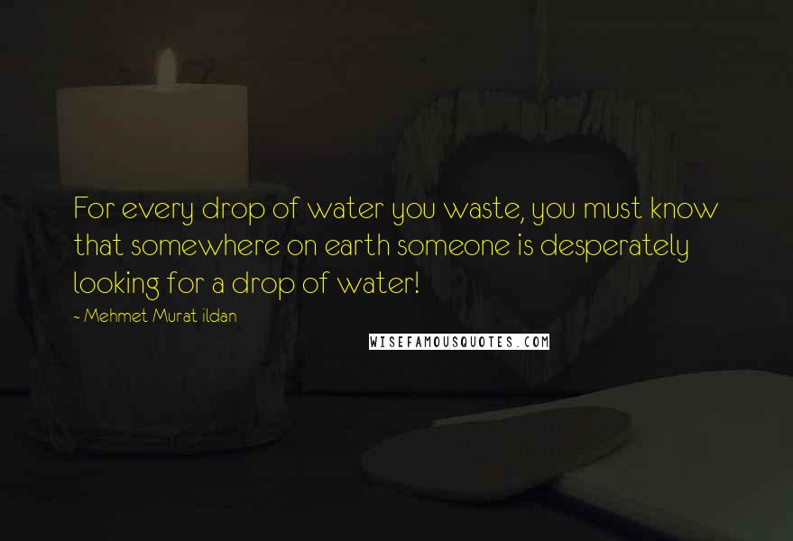 Mehmet Murat Ildan Quotes: For every drop of water you waste, you must know that somewhere on earth someone is desperately looking for a drop of water!