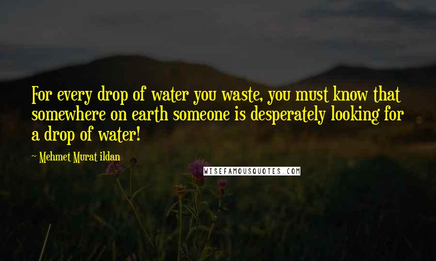 Mehmet Murat Ildan Quotes: For every drop of water you waste, you must know that somewhere on earth someone is desperately looking for a drop of water!