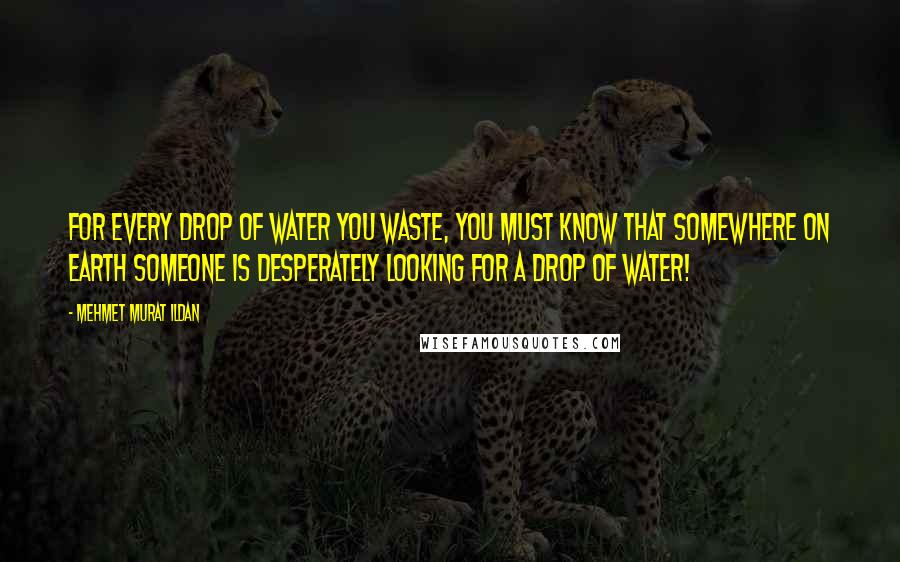 Mehmet Murat Ildan Quotes: For every drop of water you waste, you must know that somewhere on earth someone is desperately looking for a drop of water!