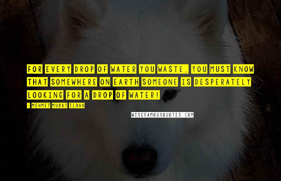 Mehmet Murat Ildan Quotes: For every drop of water you waste, you must know that somewhere on earth someone is desperately looking for a drop of water!