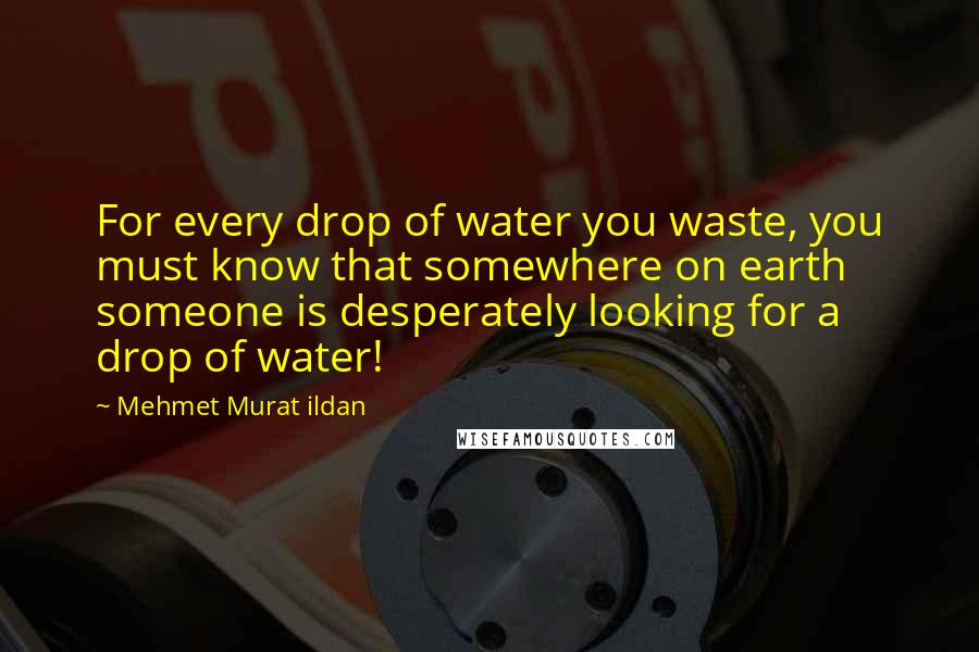 Mehmet Murat Ildan Quotes: For every drop of water you waste, you must know that somewhere on earth someone is desperately looking for a drop of water!