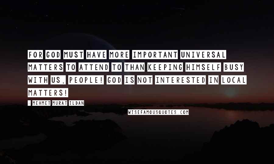 Mehmet Murat Ildan Quotes: For God must have more important universal matters to attend to than keeping himself busy with us, people! God is not interested in local matters!