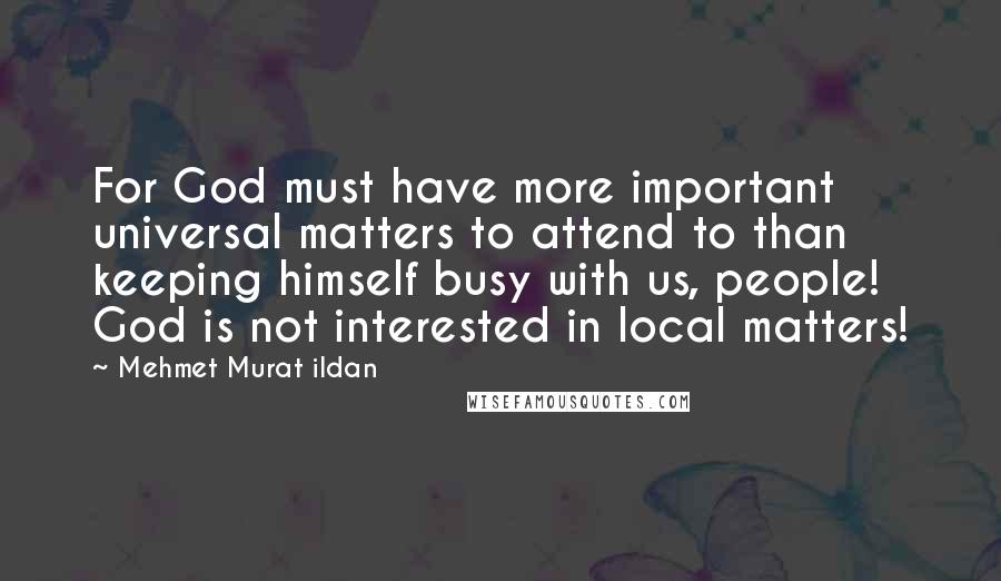 Mehmet Murat Ildan Quotes: For God must have more important universal matters to attend to than keeping himself busy with us, people! God is not interested in local matters!