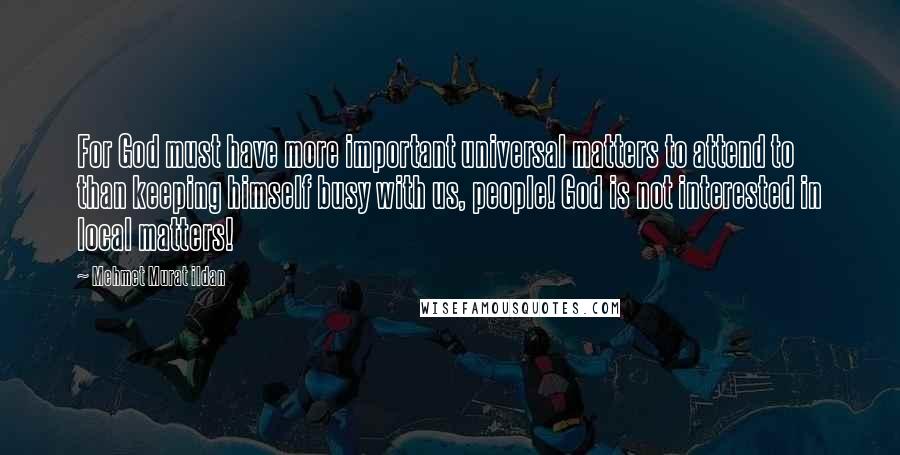 Mehmet Murat Ildan Quotes: For God must have more important universal matters to attend to than keeping himself busy with us, people! God is not interested in local matters!