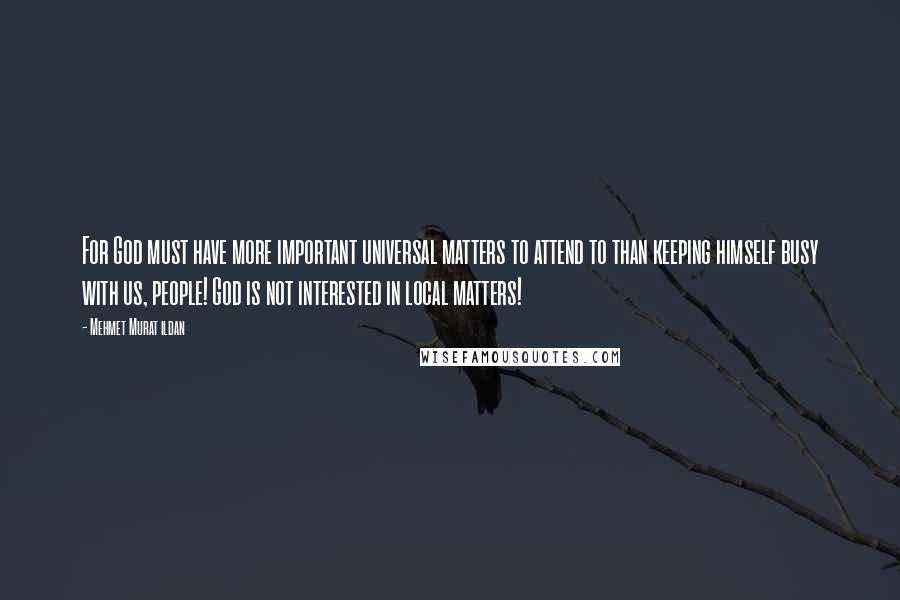 Mehmet Murat Ildan Quotes: For God must have more important universal matters to attend to than keeping himself busy with us, people! God is not interested in local matters!