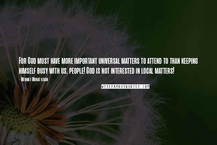 Mehmet Murat Ildan Quotes: For God must have more important universal matters to attend to than keeping himself busy with us, people! God is not interested in local matters!