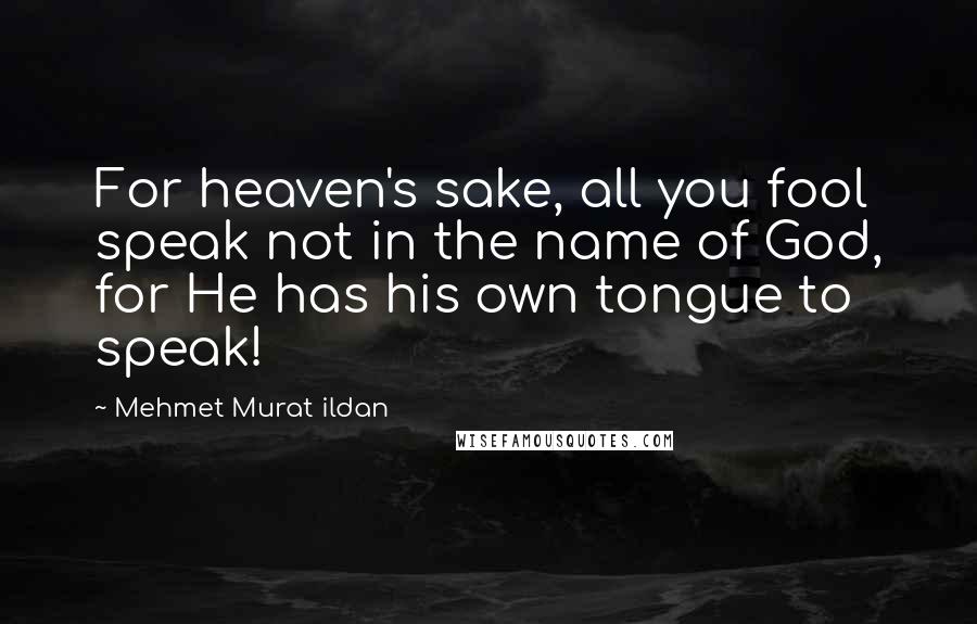 Mehmet Murat Ildan Quotes: For heaven's sake, all you fool speak not in the name of God, for He has his own tongue to speak!