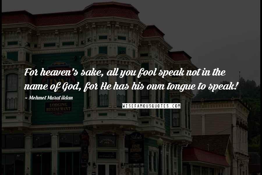 Mehmet Murat Ildan Quotes: For heaven's sake, all you fool speak not in the name of God, for He has his own tongue to speak!