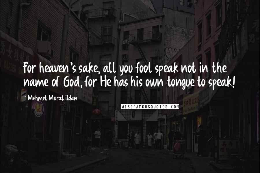 Mehmet Murat Ildan Quotes: For heaven's sake, all you fool speak not in the name of God, for He has his own tongue to speak!