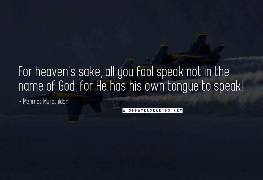 Mehmet Murat Ildan Quotes: For heaven's sake, all you fool speak not in the name of God, for He has his own tongue to speak!