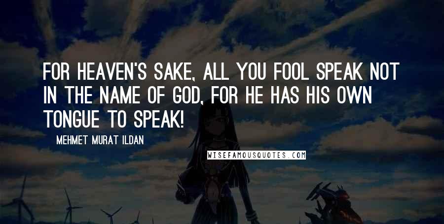 Mehmet Murat Ildan Quotes: For heaven's sake, all you fool speak not in the name of God, for He has his own tongue to speak!
