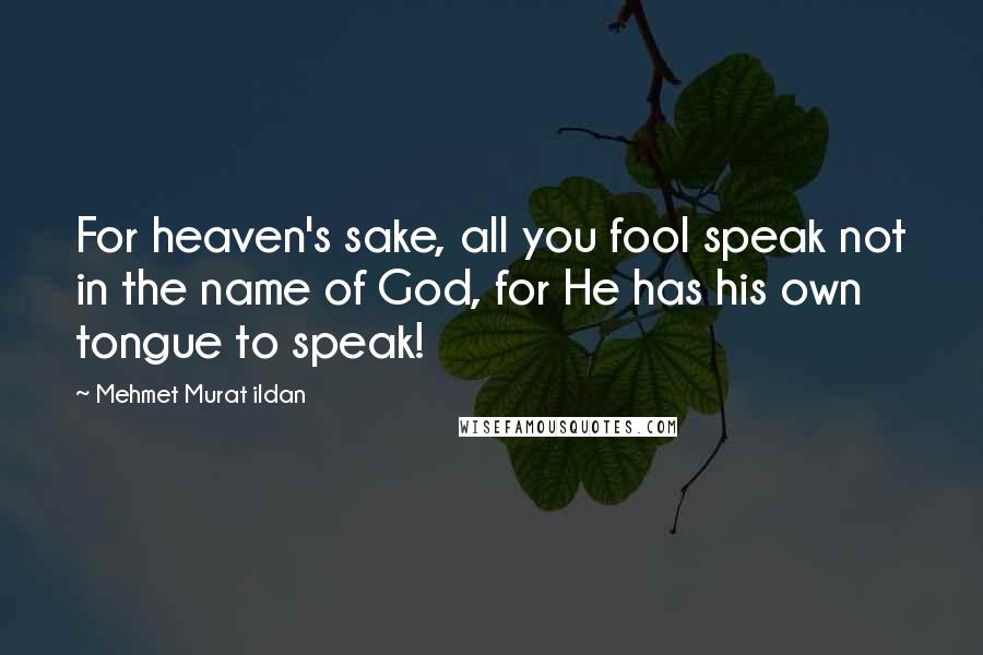 Mehmet Murat Ildan Quotes: For heaven's sake, all you fool speak not in the name of God, for He has his own tongue to speak!