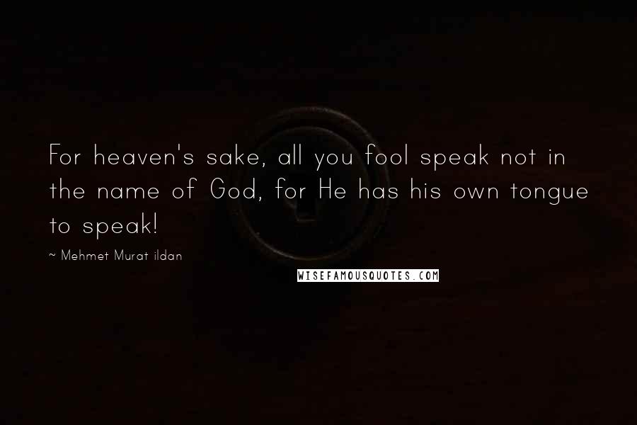 Mehmet Murat Ildan Quotes: For heaven's sake, all you fool speak not in the name of God, for He has his own tongue to speak!