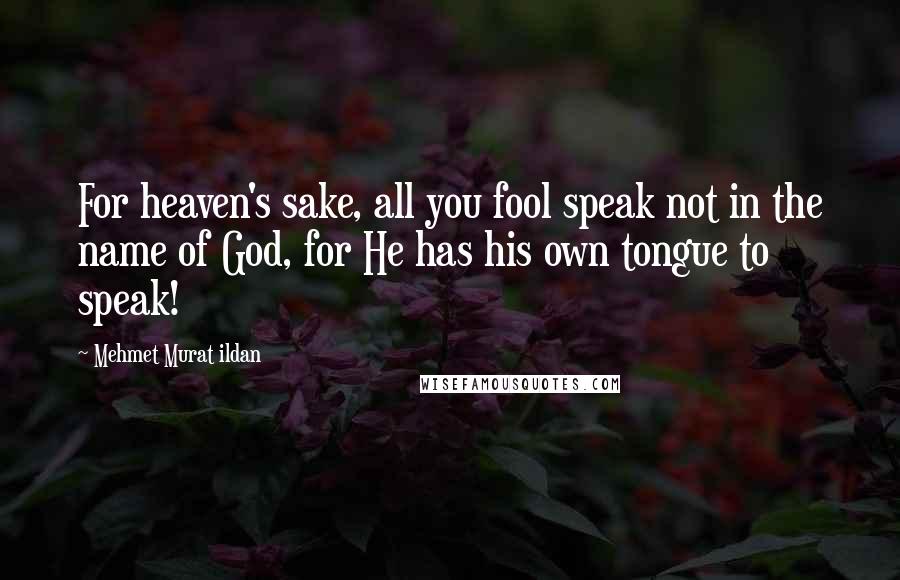 Mehmet Murat Ildan Quotes: For heaven's sake, all you fool speak not in the name of God, for He has his own tongue to speak!
