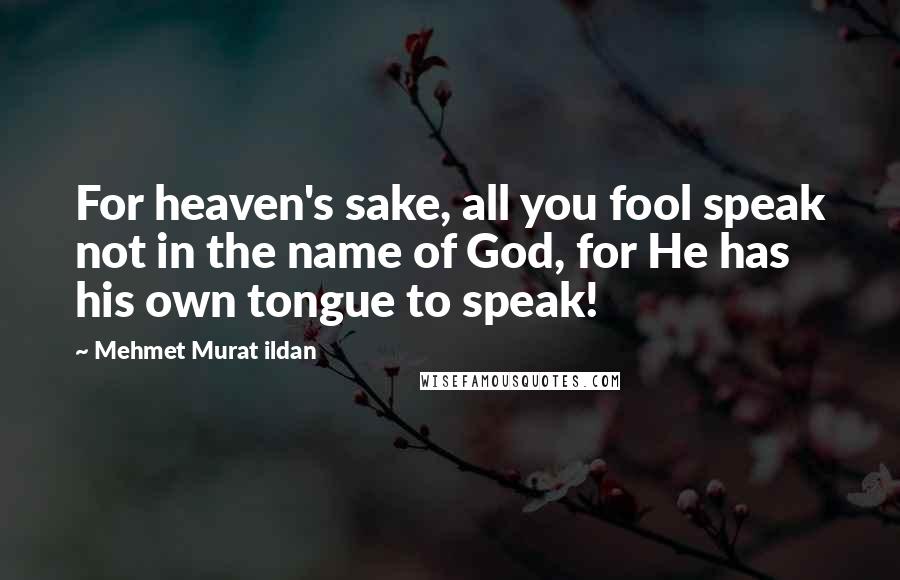 Mehmet Murat Ildan Quotes: For heaven's sake, all you fool speak not in the name of God, for He has his own tongue to speak!