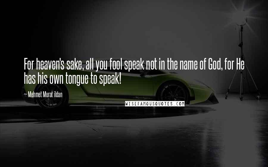 Mehmet Murat Ildan Quotes: For heaven's sake, all you fool speak not in the name of God, for He has his own tongue to speak!