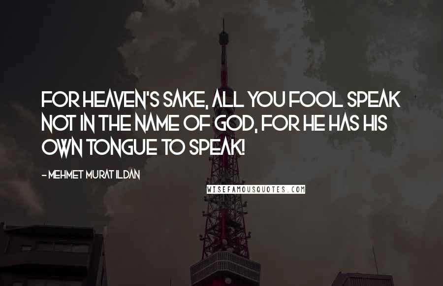 Mehmet Murat Ildan Quotes: For heaven's sake, all you fool speak not in the name of God, for He has his own tongue to speak!
