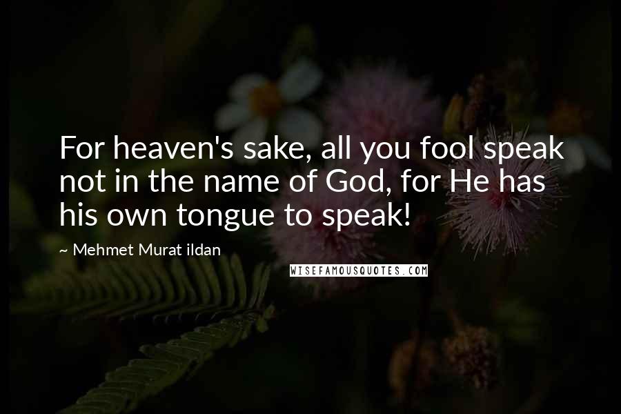 Mehmet Murat Ildan Quotes: For heaven's sake, all you fool speak not in the name of God, for He has his own tongue to speak!