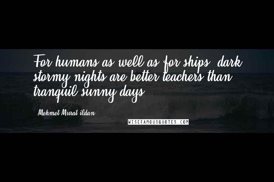 Mehmet Murat Ildan Quotes: For humans as well as for ships, dark stormy nights are better teachers than tranquil sunny days.