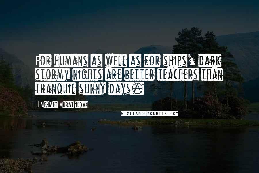 Mehmet Murat Ildan Quotes: For humans as well as for ships, dark stormy nights are better teachers than tranquil sunny days.