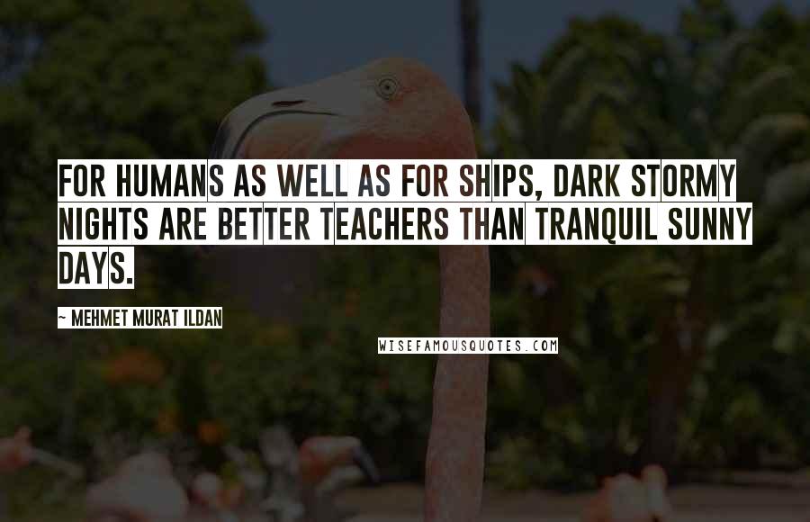 Mehmet Murat Ildan Quotes: For humans as well as for ships, dark stormy nights are better teachers than tranquil sunny days.