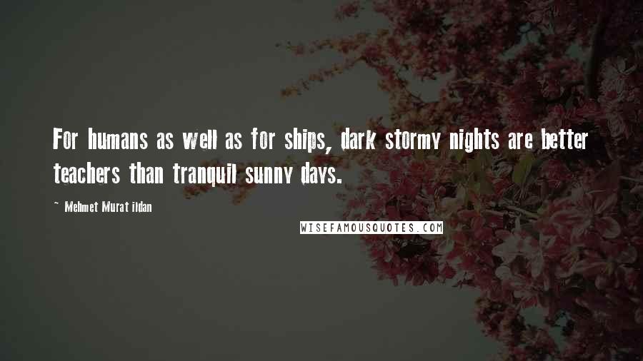 Mehmet Murat Ildan Quotes: For humans as well as for ships, dark stormy nights are better teachers than tranquil sunny days.