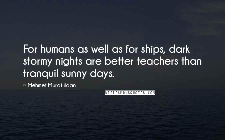 Mehmet Murat Ildan Quotes: For humans as well as for ships, dark stormy nights are better teachers than tranquil sunny days.