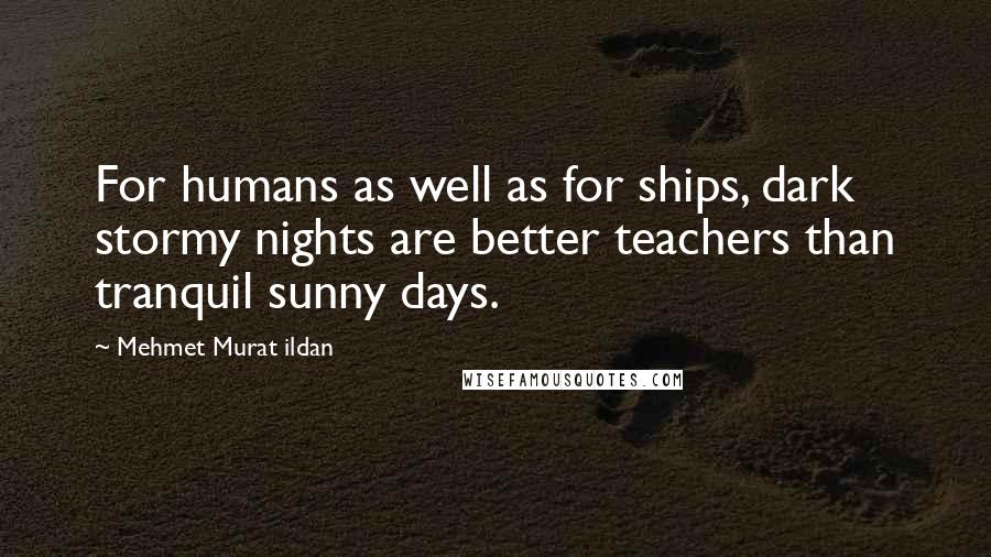 Mehmet Murat Ildan Quotes: For humans as well as for ships, dark stormy nights are better teachers than tranquil sunny days.