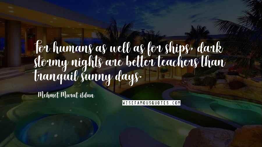 Mehmet Murat Ildan Quotes: For humans as well as for ships, dark stormy nights are better teachers than tranquil sunny days.