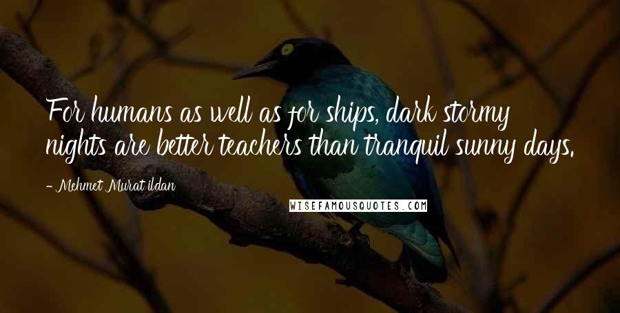 Mehmet Murat Ildan Quotes: For humans as well as for ships, dark stormy nights are better teachers than tranquil sunny days.