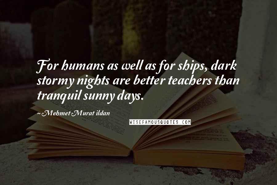 Mehmet Murat Ildan Quotes: For humans as well as for ships, dark stormy nights are better teachers than tranquil sunny days.