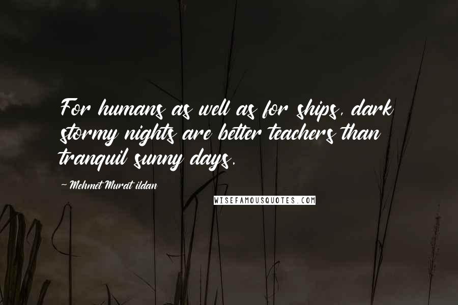 Mehmet Murat Ildan Quotes: For humans as well as for ships, dark stormy nights are better teachers than tranquil sunny days.